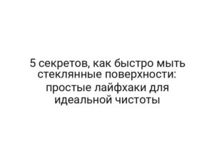 5 секретов, как быстро мыть стеклянные поверхности: простые лайфхаки для идеальной чистоты