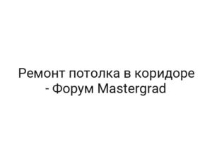 Ремонт потолка в коридоре — Форум Mastergrad