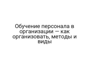Обучение персонала в организации — как организовать, методы и виды