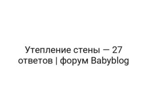 Утепление стены — 27 ответов | форум Babyblog