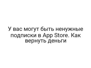 У вас могут быть ненужные подписки в App Store. Как вернуть деньги