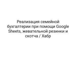 Реализация семейной бухгалтерии при помощи Google Sheets, жевательной резинки и скотча / Хабр