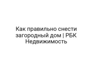 Как правильно снести загородный дом | РБК Недвижимость