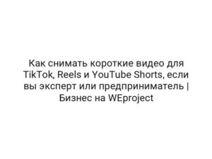 Как снимать короткие видео для TikTok, Reels и YouTube Shorts, если вы эксперт или предприниматель | Бизнес на WEproject