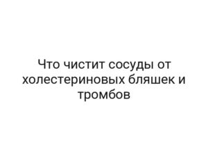 Что чистит сосуды от холестериновых бляшек и тромбов