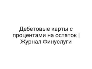 Дебетовые карты с процентами на остаток | Журнал Финуслуги
